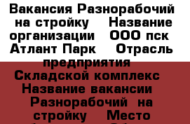 Вакансия Разнорабочий (на стройку) › Название организации ­ ООО пск “Атлант-Парк“ › Отрасль предприятия ­ Складской комплекс › Название вакансии ­ Разнорабочий (на стройку) › Место работы ­ р.п. Обухово, Ногинский р-он › Минимальный оклад ­ 25 000 › Максимальный оклад ­ 50 000 - Московская обл. Работа » Вакансии   . Московская обл.